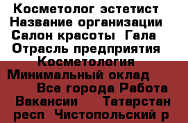 Косметолог-эстетист › Название организации ­ Салон красоты "Гала" › Отрасль предприятия ­ Косметология › Минимальный оклад ­ 60 000 - Все города Работа » Вакансии   . Татарстан респ.,Чистопольский р-н